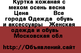 Куртка кожаная с мехом осень-весна › Цена ­ 20 000 - Все города Одежда, обувь и аксессуары » Женская одежда и обувь   . Московская обл.